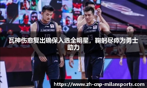 瓦神伤愈复出确保入选全明星，鞠躬尽瘁为勇士助力