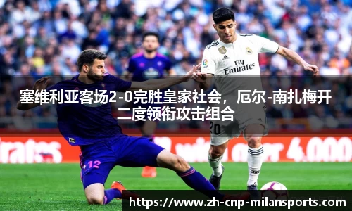 塞维利亚客场2-0完胜皇家社会，厄尔-南扎梅开二度领衔攻击组合