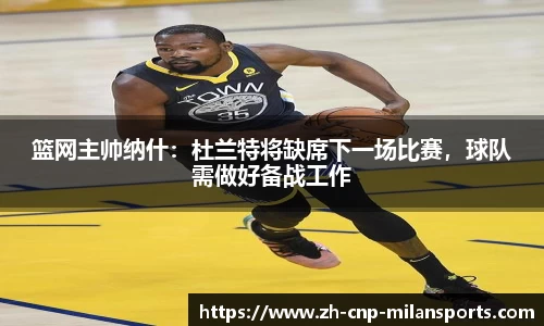 篮网主帅纳什：杜兰特将缺席下一场比赛，球队需做好备战工作