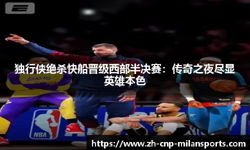 独行侠绝杀快船晋级西部半决赛：传奇之夜尽显英雄本色
