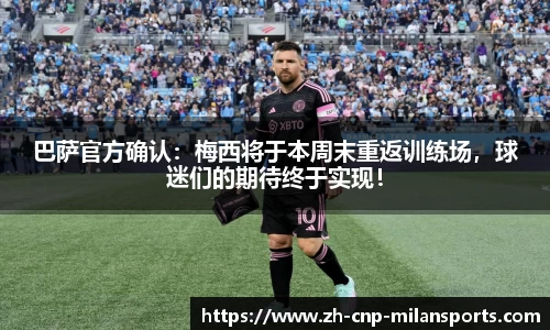 巴萨官方确认：梅西将于本周末重返训练场，球迷们的期待终于实现！