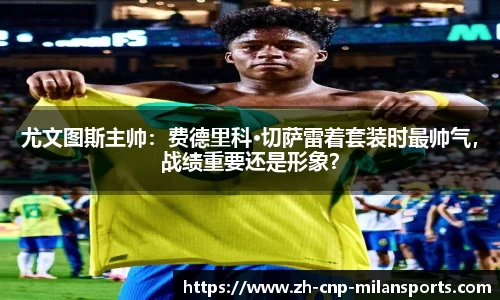 尤文图斯主帅：费德里科·切萨雷着套装时最帅气，战绩重要还是形象？