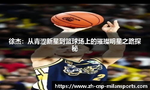徐杰：从青涩新星到篮球场上的璀璨明星之路探秘