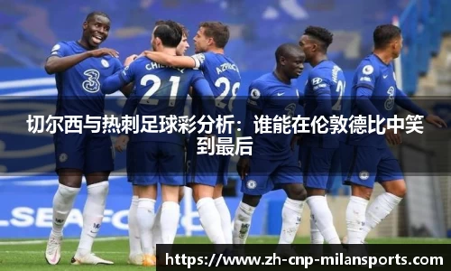 切尔西与热刺足球彩分析：谁能在伦敦德比中笑到最后