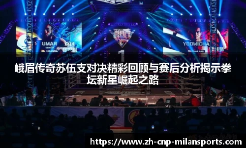 峨眉传奇苏伍支对决精彩回顾与赛后分析揭示拳坛新星崛起之路