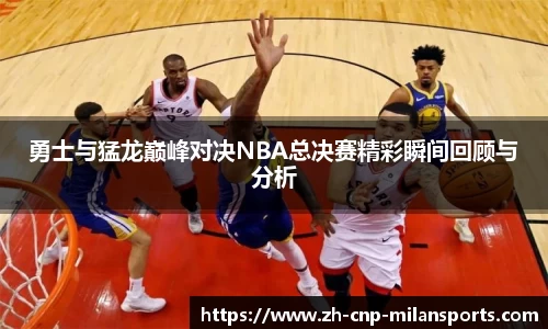 勇士与猛龙巅峰对决NBA总决赛精彩瞬间回顾与分析