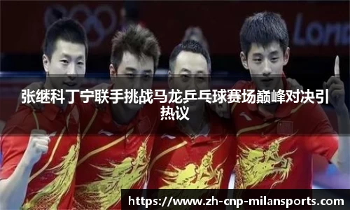 张继科丁宁联手挑战马龙乒乓球赛场巅峰对决引热议