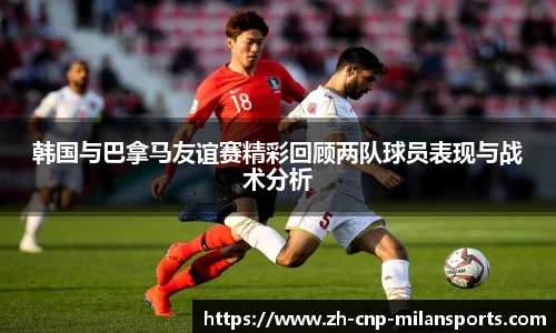 韩国与巴拿马友谊赛精彩回顾两队球员表现与战术分析