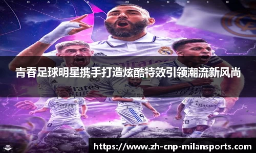 青春足球明星携手打造炫酷特效引领潮流新风尚